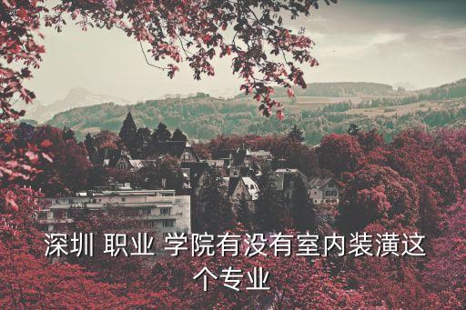  深圳 職業 學院有沒有室內裝潢這個專業