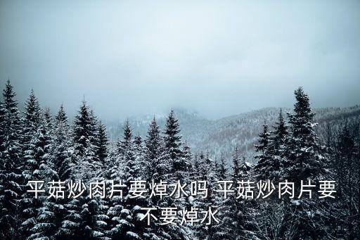  平菇炒肉片要焯水嗎 平菇炒肉片要不要焯水