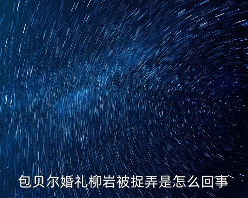包貝爾婚禮柳巖被捉弄是怎么回事