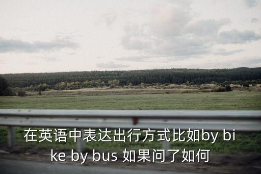 出行方式英語，在英語中表達出行方式比如by bike by bus 如果問了如何