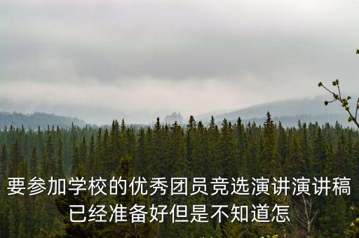 要參加學校的優秀團員競選演講演講稿已經準備好但是不知道怎