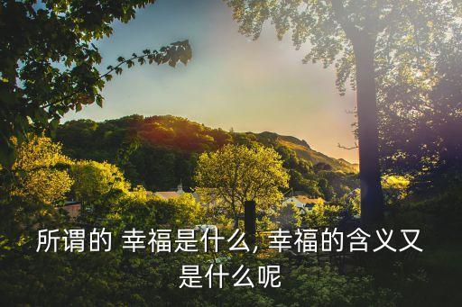 所謂的 幸福是什么, 幸福的含義又是什么呢