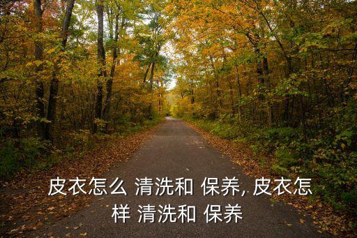  皮衣怎么 清洗和 保養, 皮衣怎樣 清洗和 保養