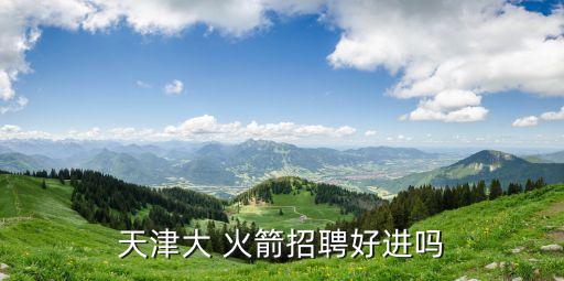 大火箭,天津大學火箭招聘不近競爭力大