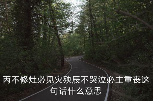 丙不修灶必見災殃辰不哭泣必主重喪這句話什么意思