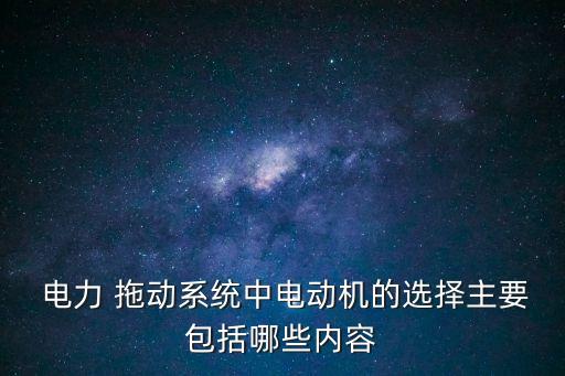  電力 拖動系統中電動機的選擇主要包括哪些內容