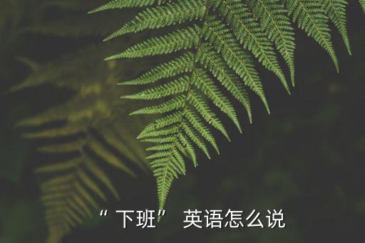 “ 下班” 英語怎么說