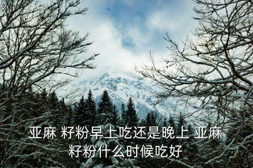  亞麻 籽粉早上吃還是晚上 亞麻 籽粉什么時(shí)候吃好