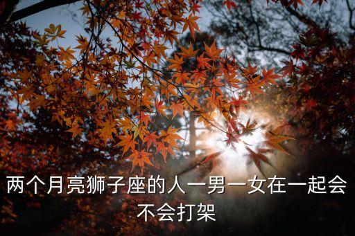 月亮獅子座女生，兩個月亮獅子座的人一男一女在一起會不會打架