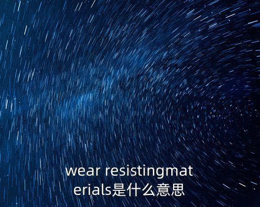 wear resistingmaterials是什么意思
