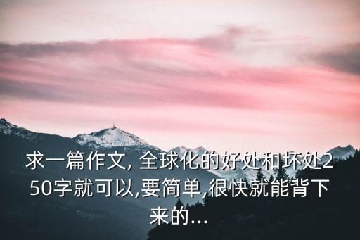 求一篇作文, 全球化的好處和壞處250字就可以,要簡單,很快就能背下來的...