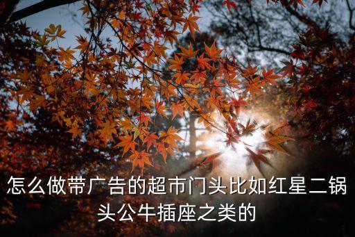 怎么做帶廣告的超市門頭比如紅星二鍋頭公牛插座之類的