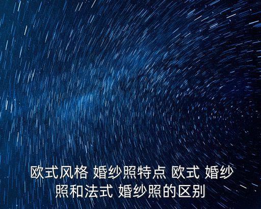  歐式風(fēng)格 婚紗照特點(diǎn) 歐式 婚紗照和法式 婚紗照的區(qū)別