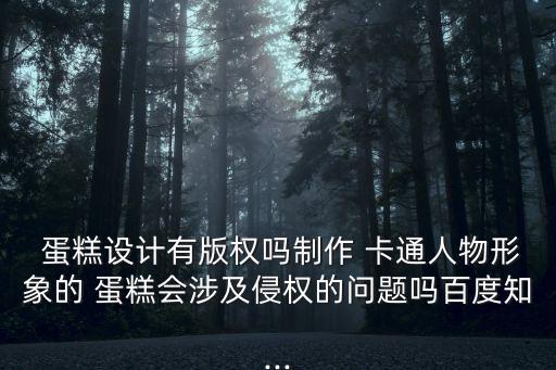  蛋糕設計有版權嗎制作 卡通人物形象的 蛋糕會涉及侵權的問題嗎百度知...