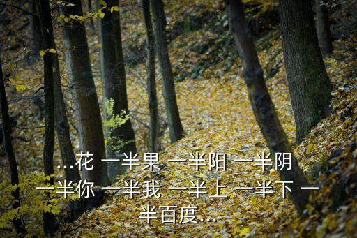 ...花 一半果 一半陽 一半陰 一半你 一半我 一半上 一半下 一半百度...