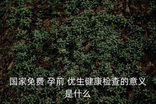 國家免費 孕前 優生健康檢查的意義是什么