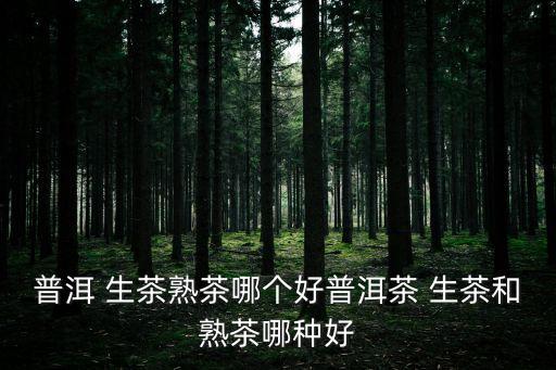 生茶和熟茶哪個(gè)好,普洱熟茶之所以叫熟茶