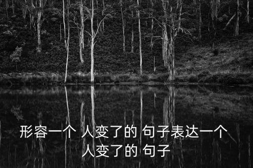 形容一個 人變了的 句子表達一個 人變了的 句子