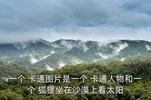 一個 卡通圖片是一個 卡通人物和一個 狐貍坐在沙漠上看太陽
