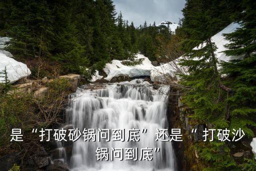 是“打破砂鍋問到底”還是“ 打破沙鍋問到底”