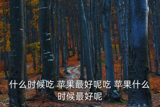 什么時候吃 蘋果最好呢吃 蘋果什么時候最好呢