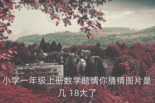 一年級數學上冊練習題，小學一年級上冊數學題請你猜猜圖片是幾 18大了