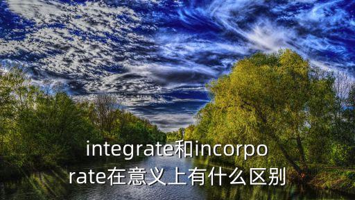 integrate和incorporate在意義上有什么區(qū)別