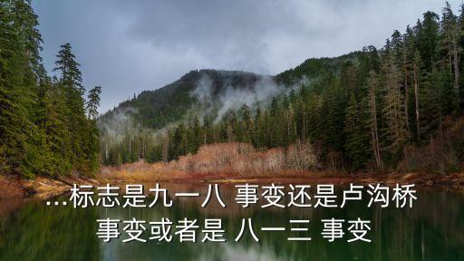 ...標志是九一八 事變還是盧溝橋 事變或者是 八一三 事變