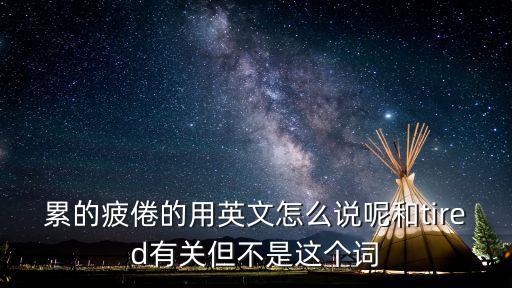 疲倦的英文，疲倦 英文怎么說