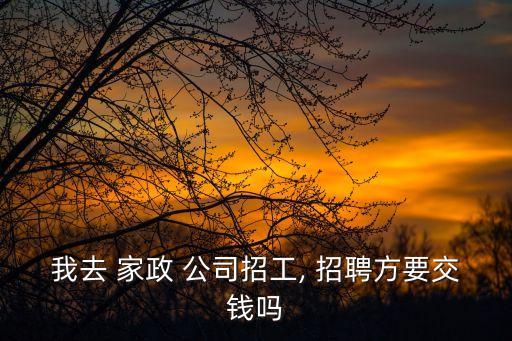 我去 家政 公司招工, 招聘方要交錢嗎