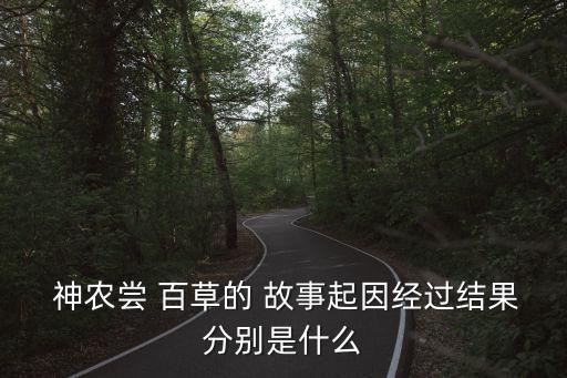  神農嘗 百草的 故事起因經過結果分別是什么