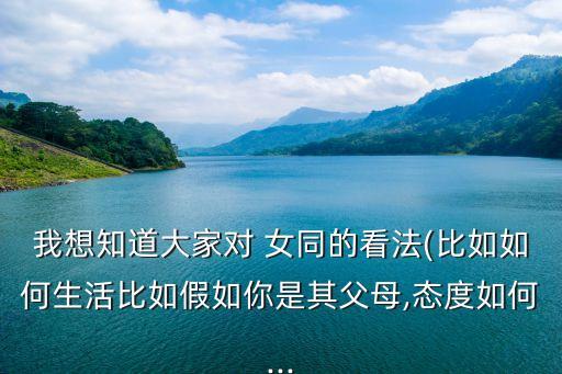 我想知道大家對(duì) 女同的看法(比如如何生活比如假如你是其父母,態(tài)度如何...