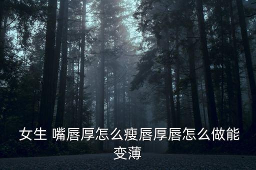  女生 嘴唇厚怎么瘦唇厚唇怎么做能變薄