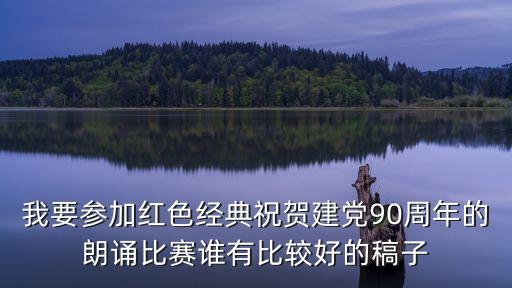 我要參加紅色經典祝賀建黨90周年的朗誦比賽誰有比較好的稿子