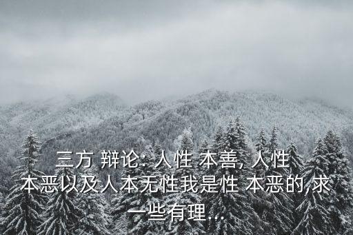 三方 辯論: 人性 本善, 人性 本惡以及人本無性我是性 本惡的,求一些有理...