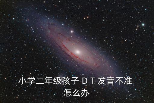 小學二年級孩子 D T 發音不準 怎么辦