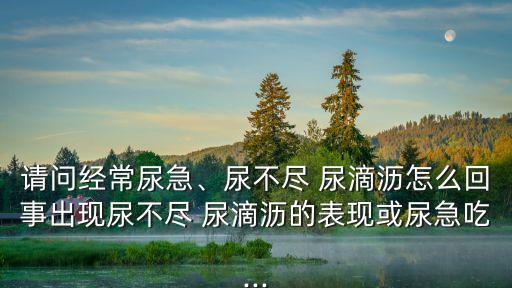 請問經常尿急、尿不盡 尿滴瀝怎么回事出現尿不盡 尿滴瀝的表現或尿急吃...