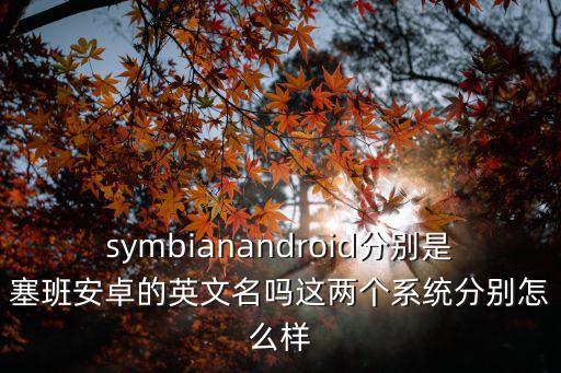 symbianandroid分別是塞班安卓的英文名嗎這兩個系統分別怎么樣