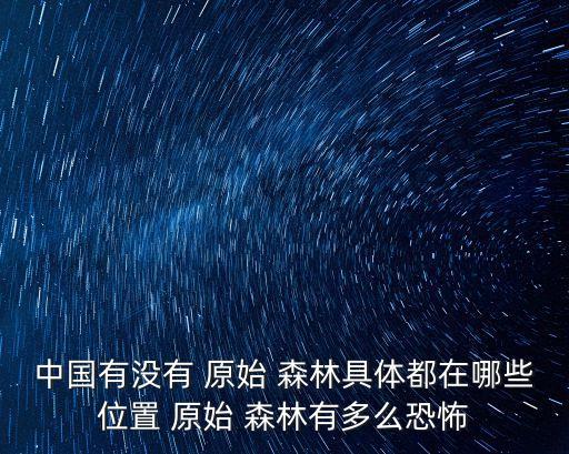 中國原始森林,中國最大原始森林云南貴州四川等地現(xiàn)蟒蛇