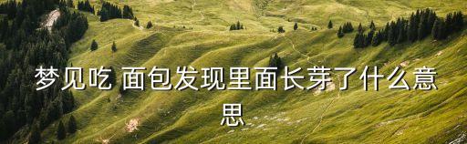 夢見吃 面包發(fā)現(xiàn)里面長芽了什么意思