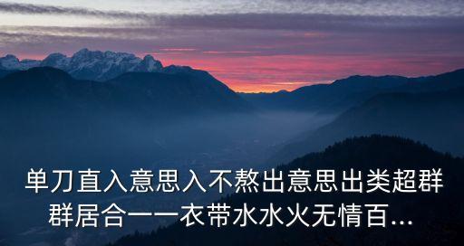  單刀直入意思入不熬出意思出類超群群居合一一衣帶水水火無情百...