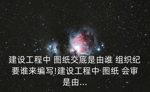 圖紙會(huì)審由誰組織,設(shè)計(jì)交底會(huì)是業(yè)主組織不是主任組織