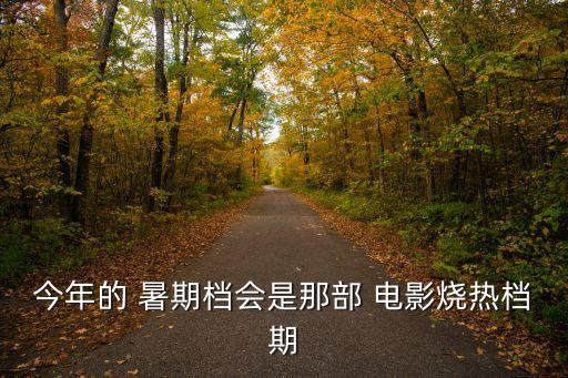 今年的 暑期檔會(huì)是那部 電影燒熱檔期