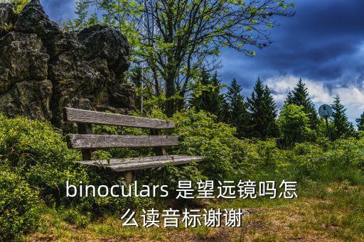 binoculars 是望遠鏡嗎怎么讀音標(biāo)謝謝