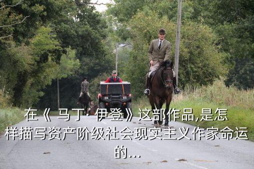 在《 馬丁· 伊登》這部作品,是怎樣描寫資產(chǎn)階級(jí)社會(huì)現(xiàn)實(shí)主義作家命運(yùn)的...