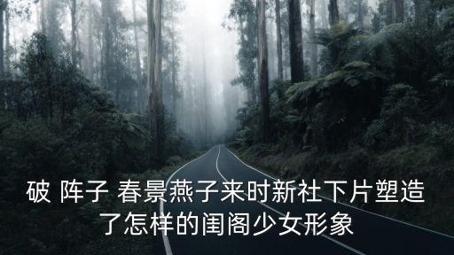 破 陣子 春景燕子來時新社下片塑造了怎樣的閨閣少女形象