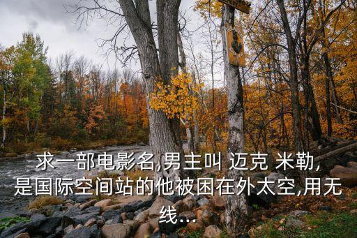 求一部電影名,男主叫 邁克 米勒,是國際空間站的他被困在外太空,用無線...