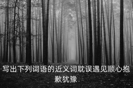 抱歉的近義詞，寫出下列詞語(yǔ)的近義詞耽誤遇見(jiàn)順心抱歉猶豫