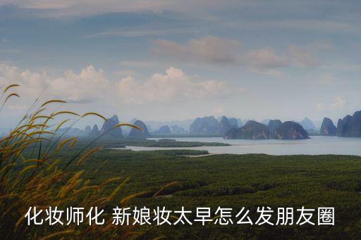 化妝師化 新娘妝太早怎么發朋友圈
