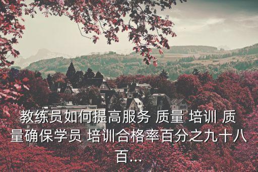 教練員如何提高服務(wù) 質(zhì)量 培訓(xùn) 質(zhì)量確保學(xué)員 培訓(xùn)合格率百分之九十八百...